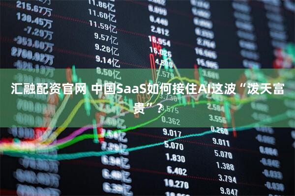 汇融配资官网 中国SaaS如何接住AI这波“泼天富贵”？