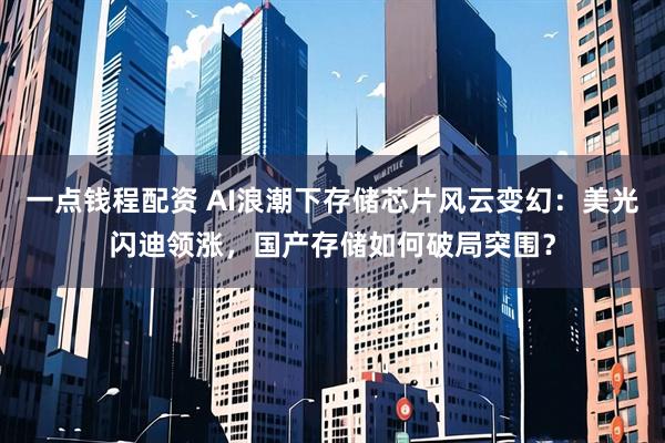一点钱程配资 AI浪潮下存储芯片风云变幻：美光闪迪领涨，国产存储如何破局突围？