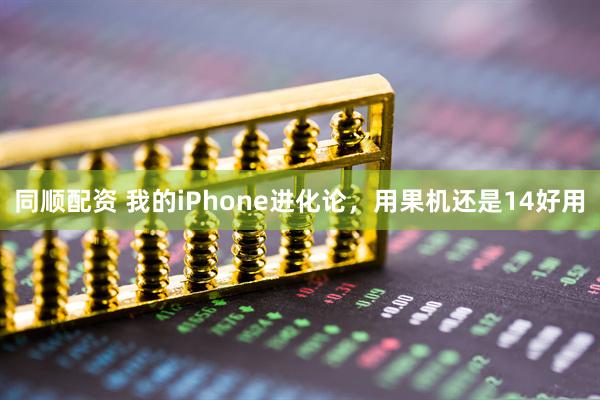 同顺配资 我的iPhone进化论，用果机还是14好用