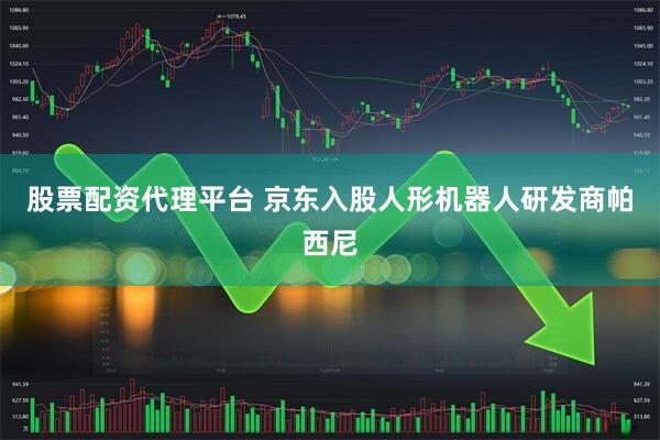 股票配资代理平台 京东入股人形机器人研发商帕西尼