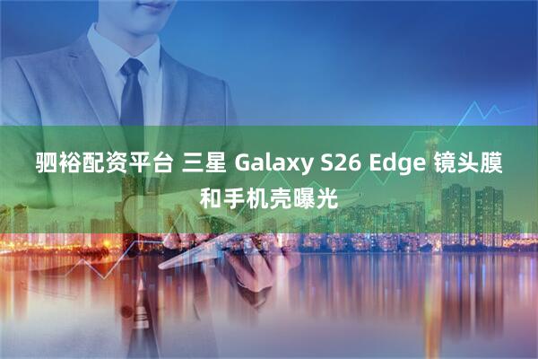 驷裕配资平台 三星 Galaxy S26 Edge 镜头膜和手机壳曝光