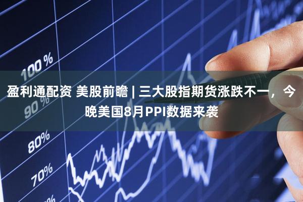 盈利通配资 美股前瞻 | 三大股指期货涨跌不一，今晚美国8月PPI数据来袭