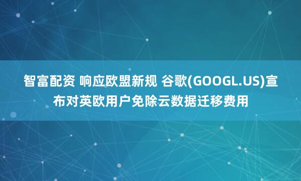 智富配资 响应欧盟新规 谷歌(GOOGL.US)宣布对英欧用户免除云数据迁移费用