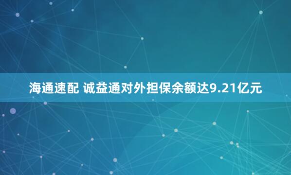 海通速配 诚益通对外担保余额达9.21亿元