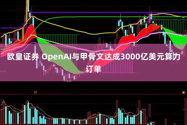 欧皇证券 OpenAI与甲骨文达成3000亿美元算力订单