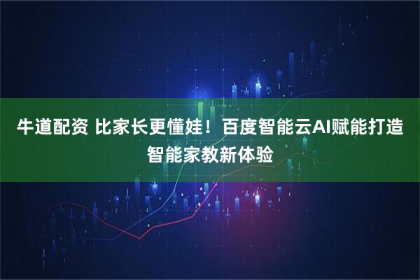 牛道配资 比家长更懂娃！百度智能云AI赋能打造智能家教新体验