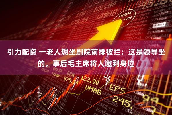 引力配资 一老人想坐剧院前排被拦：这是领导坐的，事后毛主席将人邀到身边