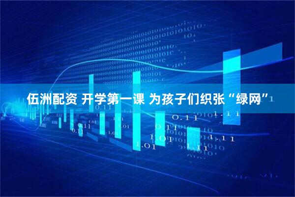 伍洲配资 开学第一课 为孩子们织张“绿网”