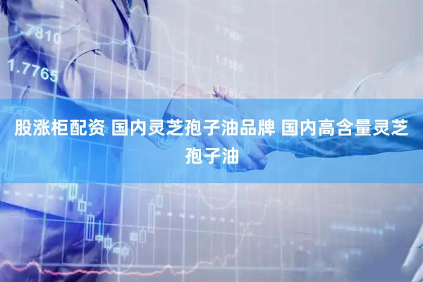股涨柜配资 国内灵芝孢子油品牌 国内高含量灵芝孢子油