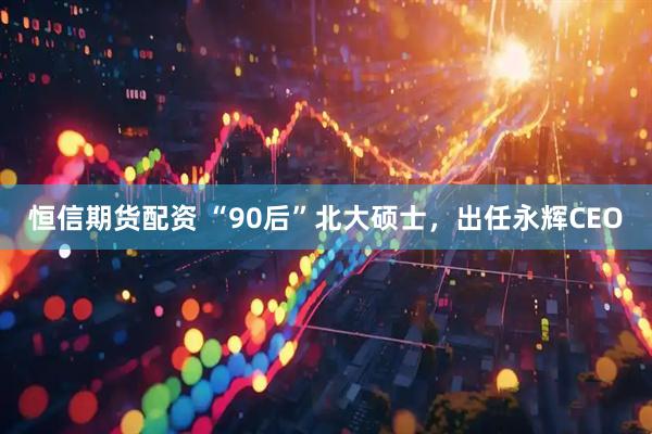 恒信期货配资 “90后”北大硕士，出任永辉CEO
