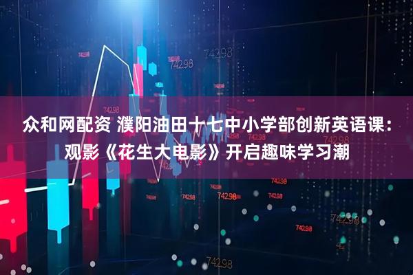 众和网配资 濮阳油田十七中小学部创新英语课：观影《花生大电影》开启趣味学习潮
