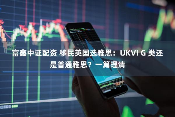 富鑫中证配资 移民英国选雅思：UKVI G 类还是普通雅思？一篇理清