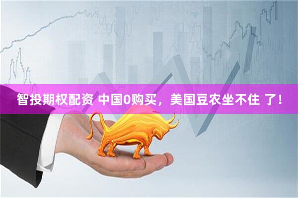 智投期权配资 中国0购买，美国豆农坐不住 了！