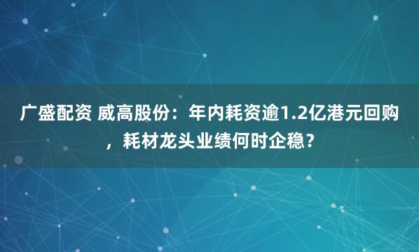 广盛配资 威高股份：年内耗资逾1.2亿港元回购，耗材龙头业绩何时企稳？