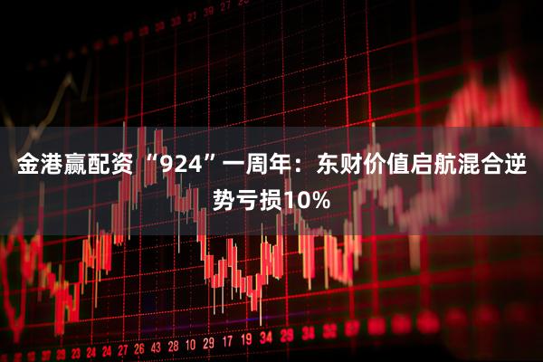 金港赢配资 “924”一周年：东财价值启航混合逆势亏损10%