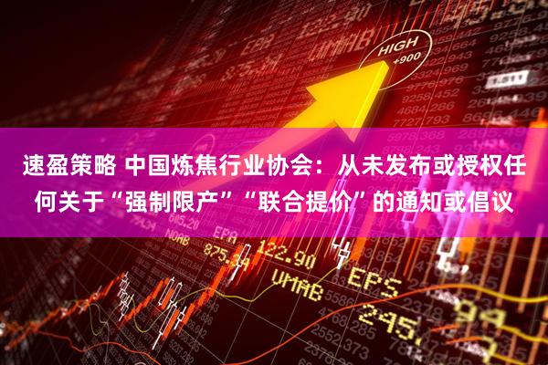 速盈策略 中国炼焦行业协会：从未发布或授权任何关于“强制限产”“联合提价”的通知或倡议