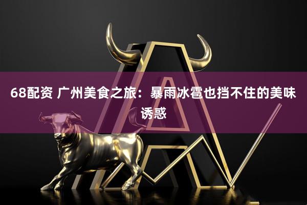 68配资 广州美食之旅：暴雨冰雹也挡不住的美味诱惑
