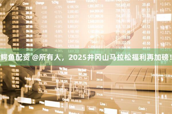 鳄鱼配资 @所有人，2025井冈山马拉松福利再加磅！