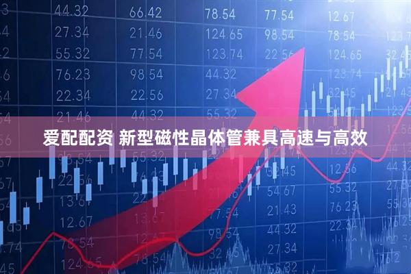 爱配配资 新型磁性晶体管兼具高速与高效
