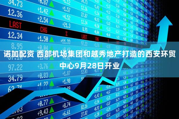 诺加配资 西部机场集团和越秀地产打造的西安环贸中心9月28日开业