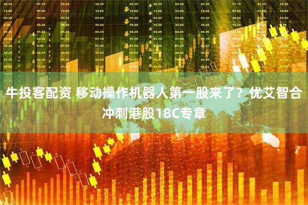 牛投客配资 移动操作机器人第一股来了？优艾智合冲刺港股18C专章