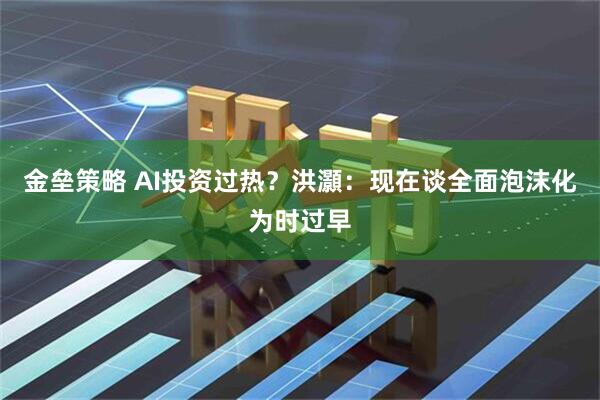 金垒策略 AI投资过热？洪灝：现在谈全面泡沫化为时过早