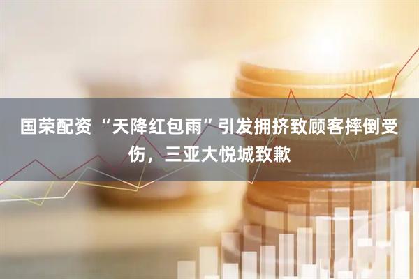 国荣配资 “天降红包雨”引发拥挤致顾客摔倒受伤，三亚大悦城致歉