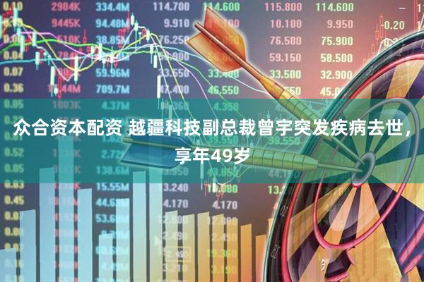 众合资本配资 越疆科技副总裁曾宇突发疾病去世，享年49岁
