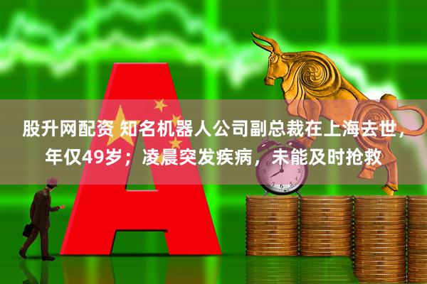 股升网配资 知名机器人公司副总裁在上海去世，年仅49岁；凌晨突发疾病，未能及时抢救
