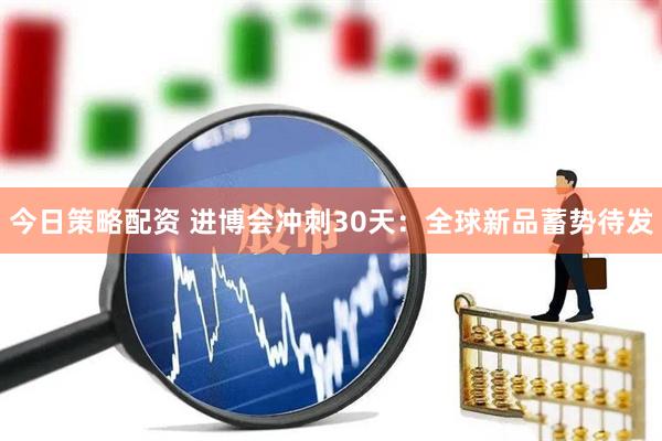 今日策略配资 进博会冲刺30天：全球新品蓄势待发