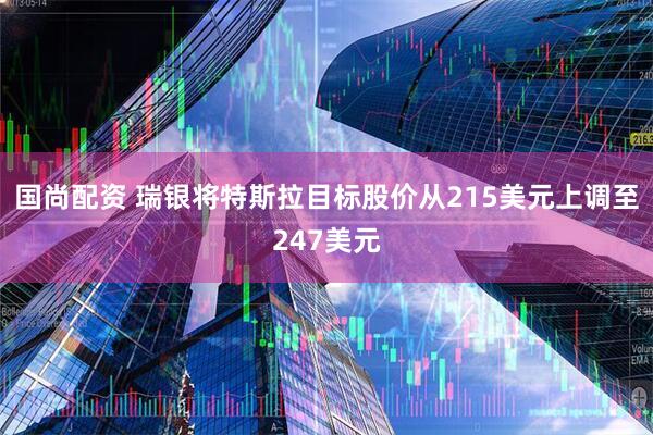 国尚配资 瑞银将特斯拉目标股价从215美元上调至247美元