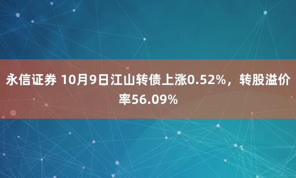 永信证券 10月9日江山转债上涨0.52%，转股溢价率56.09%
