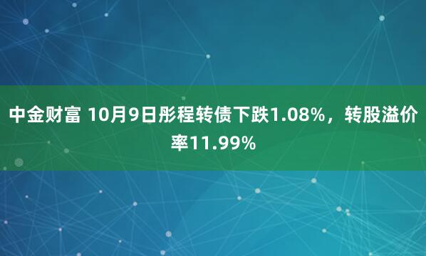 中金财富 10月9日彤程转债下跌1.08%，转股溢价率11.99%