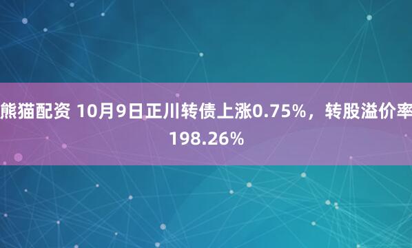 熊猫配资 10月9日正川转债上涨0.75%，转股溢价率198.26%