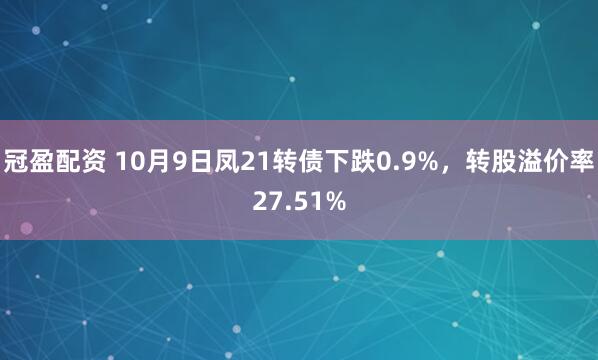 冠盈配资 10月9日凤21转债下跌0.9%，转股溢价率27.51%
