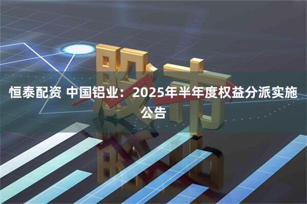 恒泰配资 中国铝业：2025年半年度权益分派实施公告