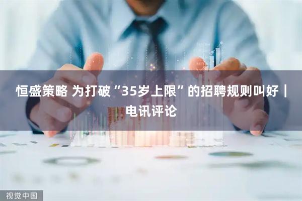 恒盛策略 为打破“35岁上限”的招聘规则叫好｜电讯评论