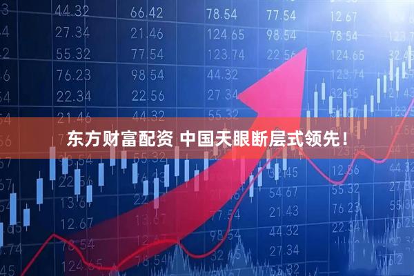 东方财富配资 中国天眼断层式领先！