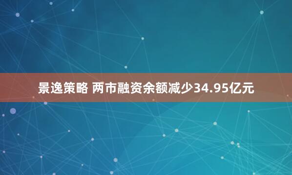 景逸策略 两市融资余额减少34.95亿元