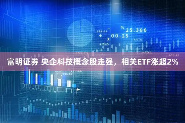 富明证券 央企科技概念股走强，相关ETF涨超2%