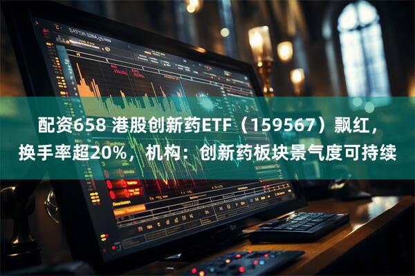 配资658 港股创新药ETF（159567）飘红，换手率超20%，机构：创新药板块景气度可持续