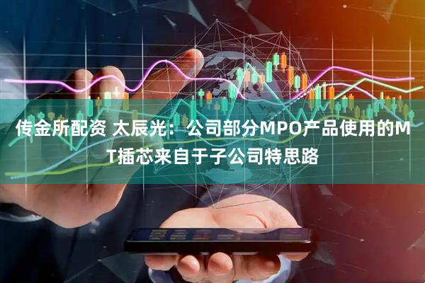 传金所配资 太辰光：公司部分MPO产品使用的MT插芯来自于子公司特思路