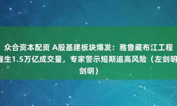 众合资本配资 A股基建板块爆发:雅鲁藏布江工程催生1.5万亿成交量,专家警示短期追高风险(左剑明)