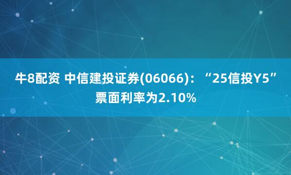 牛8配资 中信建投证券(06066):“25信投Y5”票面利率为2.10%