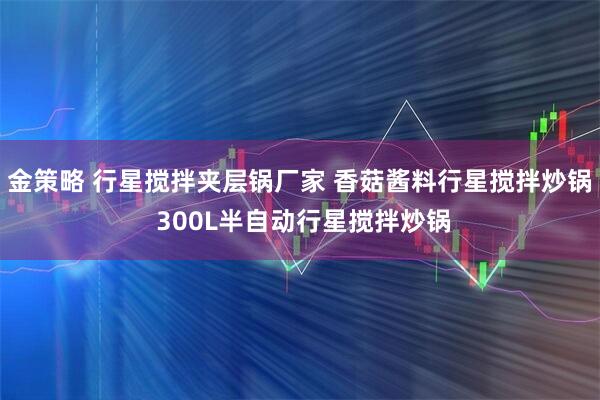 金策略 行星搅拌夹层锅厂家 香菇酱料行星搅拌炒锅 300L半自动行星搅拌炒锅