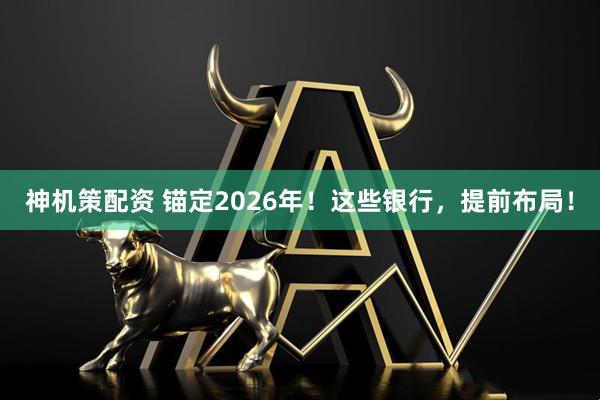 神机策配资 锚定2026年！这些银行，提前布局！