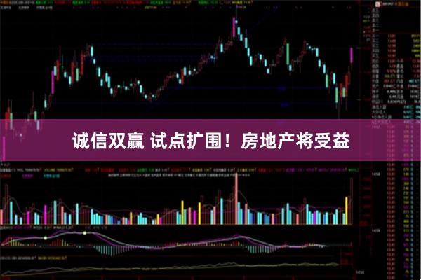 诚信双赢 试点扩围！房地产将受益