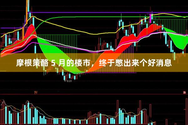 摩根策酪 5 月的楼市，终于憋出来个好消息